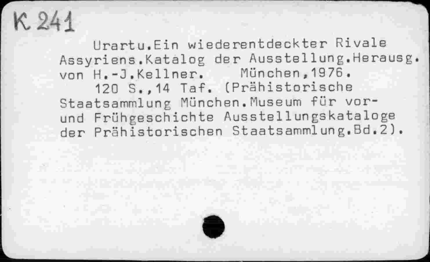 ﻿К. 241
Urartu.Ein wiederentdeckter Rivale Assyriens.Katalog der Ausstel1 un g.Heraus g. von H.-З.Kellner. München,1976.
120 S.,14 Taf. (Prähistorische Staatsammlung München.Museum für vor-und Frühgeschichte Ausstellungskataloge der Prähistorischen Staatsammlun g.Bd.2).